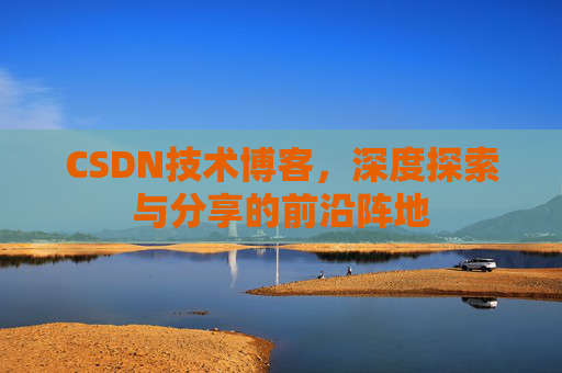 CSDN技术博客，深度探索与分享的前沿阵地